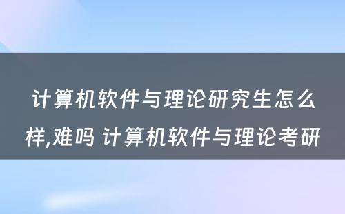 计算机软件与理论研究生怎么样,难吗 计算机软件与理论考研