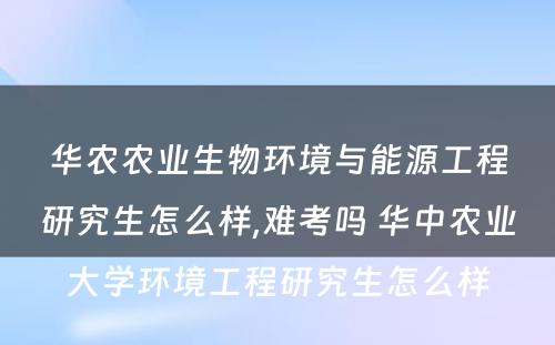 华农农业生物环境与能源工程研究生怎么样,难考吗 华中农业大学环境工程研究生怎么样