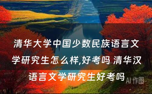 清华大学中国少数民族语言文学研究生怎么样,好考吗 清华汉语言文学研究生好考吗