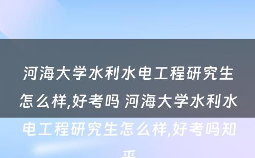 河海大学水利水电工程研究生怎么样,好考吗 河海大学水利水电工程研究生怎么样,好考吗知乎