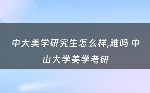 中大美学研究生怎么样,难吗 中山大学美学考研