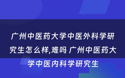 广州中医药大学中医外科学研究生怎么样,难吗 广州中医药大学中医内科学研究生