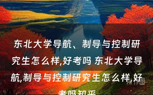 东北大学导航、制导与控制研究生怎么样,好考吗 东北大学导航,制导与控制研究生怎么样,好考吗知乎