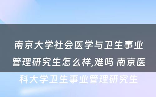 南京大学社会医学与卫生事业管理研究生怎么样,难吗 南京医科大学卫生事业管理研究生