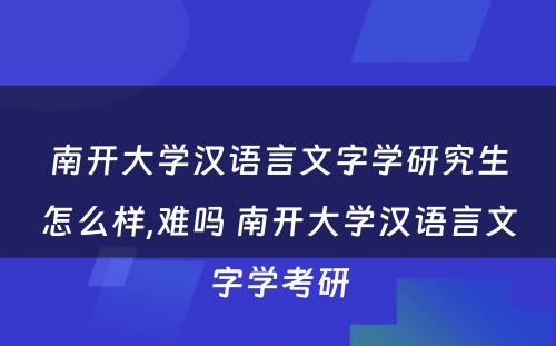 南开大学汉语言文字学研究生怎么样,难吗 南开大学汉语言文字学考研