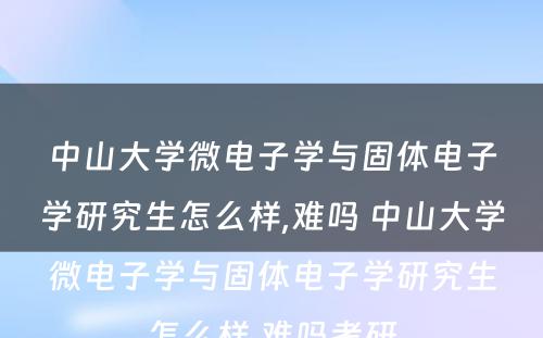 中山大学微电子学与固体电子学研究生怎么样,难吗 中山大学微电子学与固体电子学研究生怎么样,难吗考研