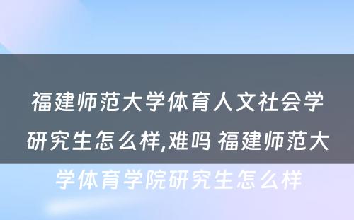 福建师范大学体育人文社会学研究生怎么样,难吗 福建师范大学体育学院研究生怎么样