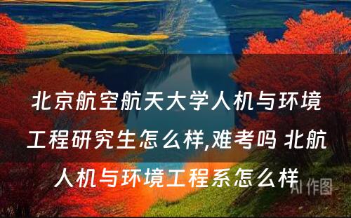 北京航空航天大学人机与环境工程研究生怎么样,难考吗 北航人机与环境工程系怎么样