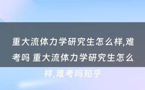 重大流体力学研究生怎么样,难考吗 重大流体力学研究生怎么样,难考吗知乎