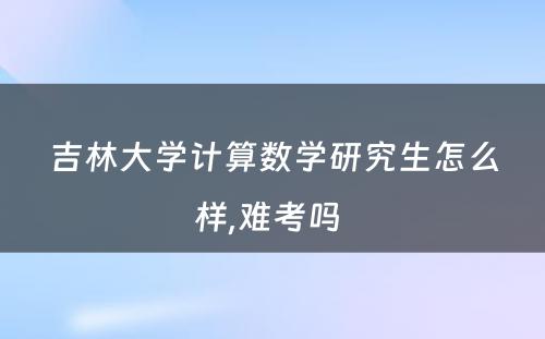 吉林大学计算数学研究生怎么样,难考吗 