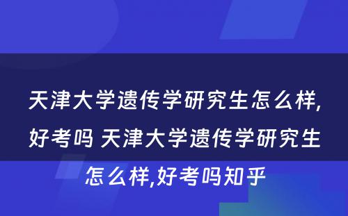 天津大学遗传学研究生怎么样,好考吗 天津大学遗传学研究生怎么样,好考吗知乎