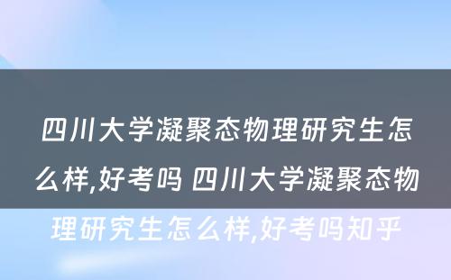 四川大学凝聚态物理研究生怎么样,好考吗 四川大学凝聚态物理研究生怎么样,好考吗知乎