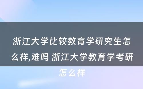 浙江大学比较教育学研究生怎么样,难吗 浙江大学教育学考研怎么样