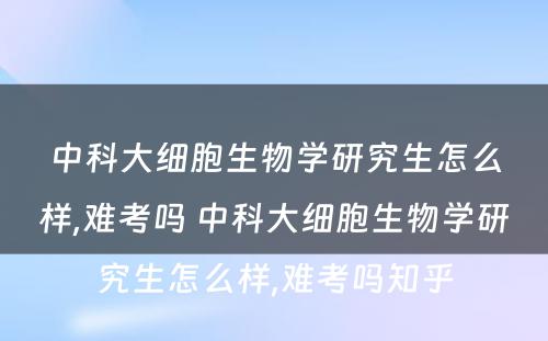 中科大细胞生物学研究生怎么样,难考吗 中科大细胞生物学研究生怎么样,难考吗知乎