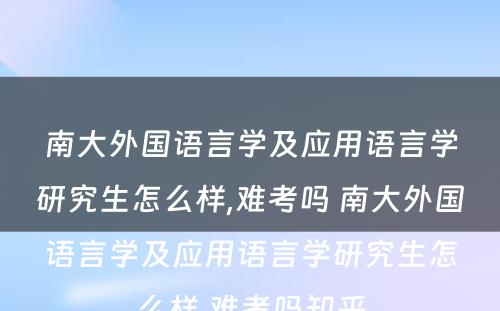 南大外国语言学及应用语言学研究生怎么样,难考吗 南大外国语言学及应用语言学研究生怎么样,难考吗知乎