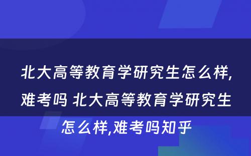 北大高等教育学研究生怎么样,难考吗 北大高等教育学研究生怎么样,难考吗知乎