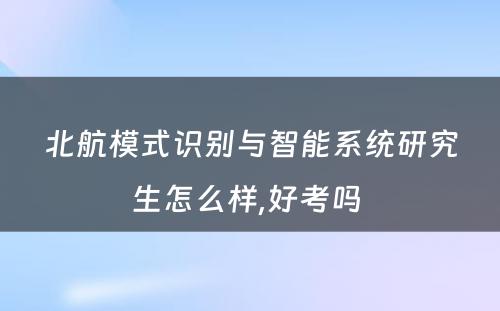 北航模式识别与智能系统研究生怎么样,好考吗 