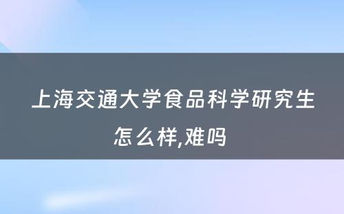 上海交通大学食品科学研究生怎么样,难吗 