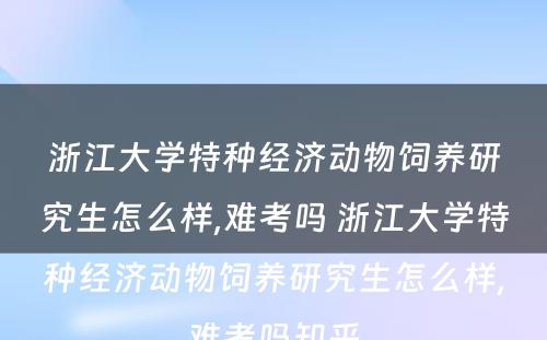 浙江大学特种经济动物饲养研究生怎么样,难考吗 浙江大学特种经济动物饲养研究生怎么样,难考吗知乎