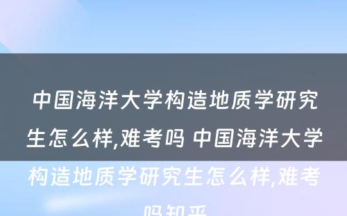 中国海洋大学构造地质学研究生怎么样,难考吗 中国海洋大学构造地质学研究生怎么样,难考吗知乎