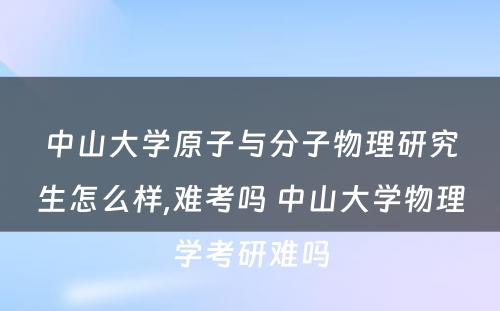 中山大学原子与分子物理研究生怎么样,难考吗 中山大学物理学考研难吗