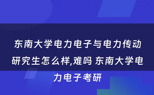 东南大学电力电子与电力传动研究生怎么样,难吗 东南大学电力电子考研