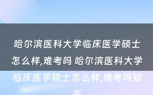 哈尔滨医科大学临床医学硕士怎么样,难考吗 哈尔滨医科大学临床医学硕士怎么样,难考吗知乎