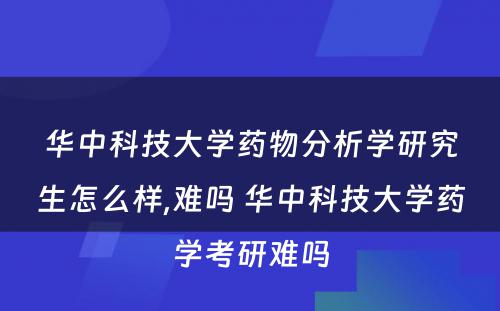 华中科技大学药物分析学研究生怎么样,难吗 华中科技大学药学考研难吗