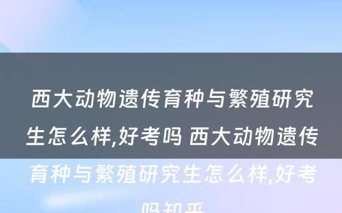 西大动物遗传育种与繁殖研究生怎么样,好考吗 西大动物遗传育种与繁殖研究生怎么样,好考吗知乎