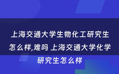 上海交通大学生物化工研究生怎么样,难吗 上海交通大学化学研究生怎么样