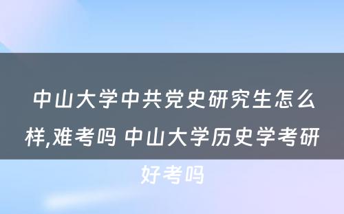 中山大学中共党史研究生怎么样,难考吗 中山大学历史学考研好考吗