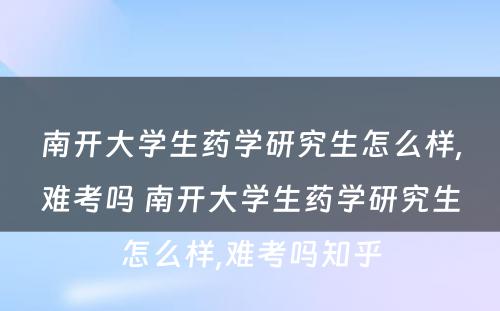 南开大学生药学研究生怎么样,难考吗 南开大学生药学研究生怎么样,难考吗知乎