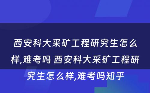 西安科大采矿工程研究生怎么样,难考吗 西安科大采矿工程研究生怎么样,难考吗知乎