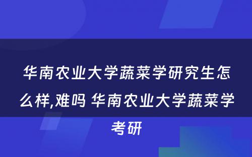 华南农业大学蔬菜学研究生怎么样,难吗 华南农业大学蔬菜学考研