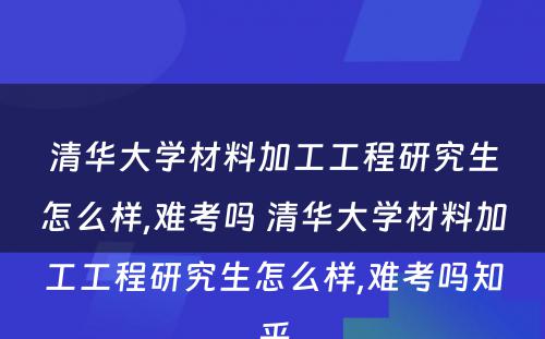 清华大学材料加工工程研究生怎么样,难考吗 清华大学材料加工工程研究生怎么样,难考吗知乎