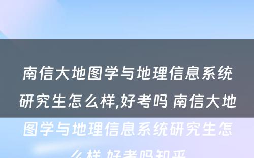 南信大地图学与地理信息系统研究生怎么样,好考吗 南信大地图学与地理信息系统研究生怎么样,好考吗知乎