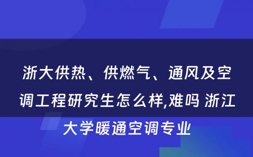 浙大供热、供燃气、通风及空调工程研究生怎么样,难吗 浙江大学暖通空调专业