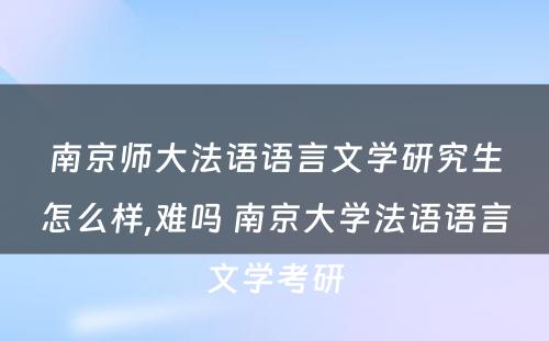 南京师大法语语言文学研究生怎么样,难吗 南京大学法语语言文学考研