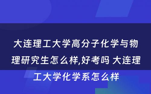 大连理工大学高分子化学与物理研究生怎么样,好考吗 大连理工大学化学系怎么样