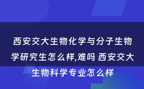 西安交大生物化学与分子生物学研究生怎么样,难吗 西安交大生物科学专业怎么样