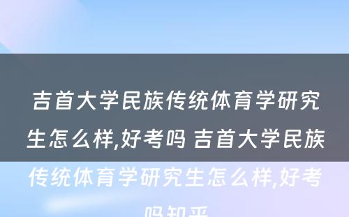 吉首大学民族传统体育学研究生怎么样,好考吗 吉首大学民族传统体育学研究生怎么样,好考吗知乎