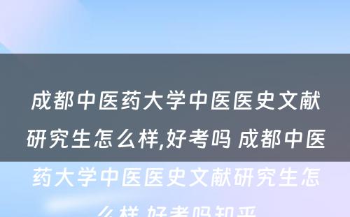 成都中医药大学中医医史文献研究生怎么样,好考吗 成都中医药大学中医医史文献研究生怎么样,好考吗知乎