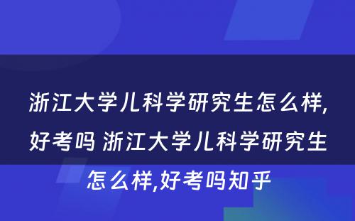 浙江大学儿科学研究生怎么样,好考吗 浙江大学儿科学研究生怎么样,好考吗知乎