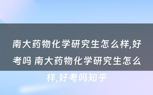 南大药物化学研究生怎么样,好考吗 南大药物化学研究生怎么样,好考吗知乎