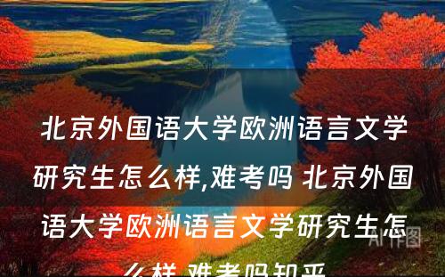 北京外国语大学欧洲语言文学研究生怎么样,难考吗 北京外国语大学欧洲语言文学研究生怎么样,难考吗知乎