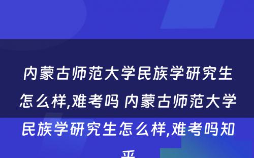 内蒙古师范大学民族学研究生怎么样,难考吗 内蒙古师范大学民族学研究生怎么样,难考吗知乎