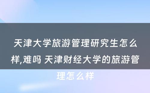 天津大学旅游管理研究生怎么样,难吗 天津财经大学的旅游管理怎么样