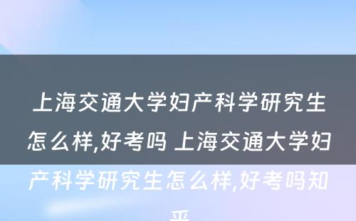 上海交通大学妇产科学研究生怎么样,好考吗 上海交通大学妇产科学研究生怎么样,好考吗知乎