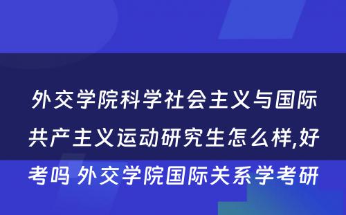 外交学院科学社会主义与国际共产主义运动研究生怎么样,好考吗 外交学院国际关系学考研