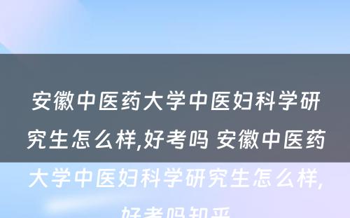 安徽中医药大学中医妇科学研究生怎么样,好考吗 安徽中医药大学中医妇科学研究生怎么样,好考吗知乎